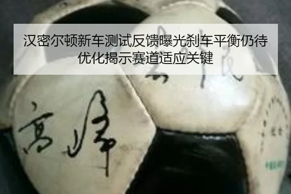 汉密尔顿新车测试反馈曝光刹车平衡仍待优化揭示赛道适应关键